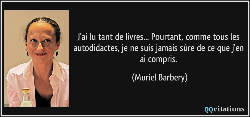 J'ai lu tant de livres... Pourtant, comme tous les autodidactes, je ne suis jamais sûre de ce que j'en ai compris.  - Muriel Barbery
