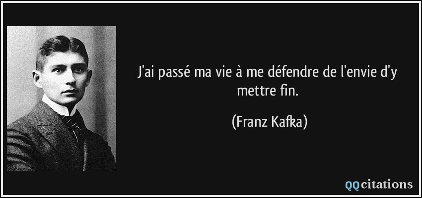 J'ai passé ma vie à me défendre de l'envie d'y mettre fin.  - Franz Kafka