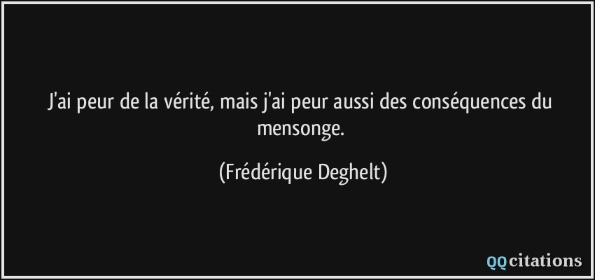 J'ai peur de la vérité, mais j'ai peur aussi des conséquences du mensonge.  - Frédérique Deghelt