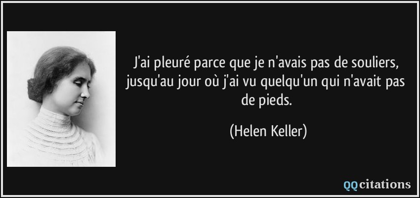 J'ai pleuré parce que je n'avais pas de souliers, jusqu'au jour où j'ai vu quelqu'un qui n'avait pas de pieds.  - Helen Keller
