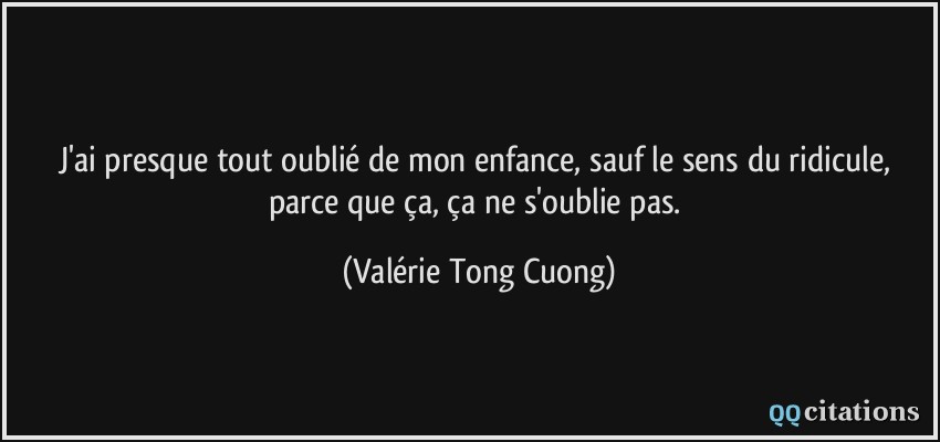 J'ai presque tout oublié de mon enfance, sauf le sens du ridicule, parce que ça, ça ne s'oublie pas.  - Valérie Tong Cuong