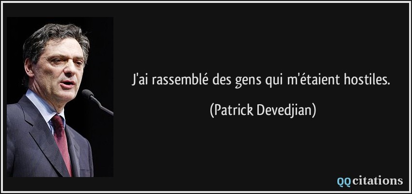 J'ai rassemblé des gens qui m'étaient hostiles.  - Patrick Devedjian