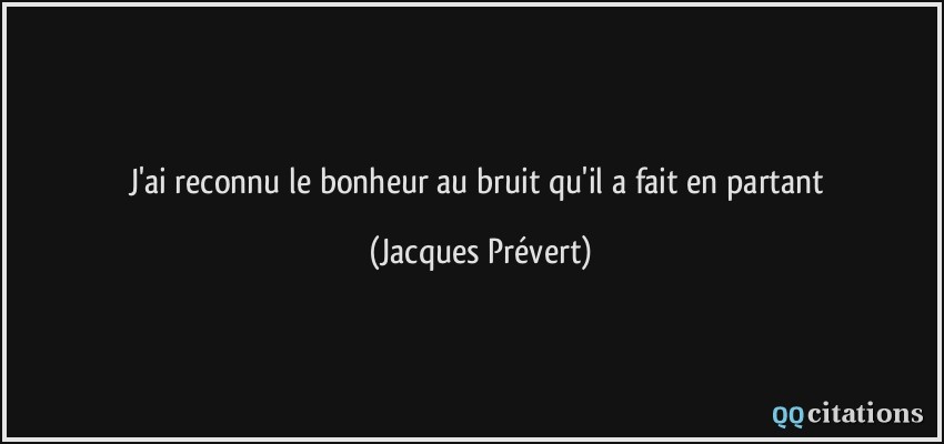 J'ai reconnu le bonheur au bruit qu'il a fait en partant  - Jacques Prévert