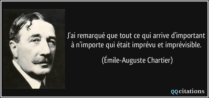 J'ai remarqué que tout ce qui arrive d'important à n'importe qui était imprévu et imprévisible.  - Émile-Auguste Chartier