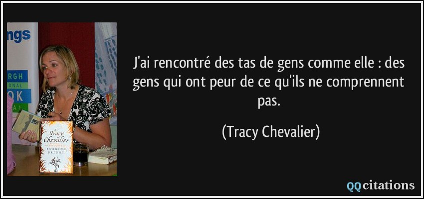 J'ai rencontré des tas de gens comme elle : des gens qui ont peur de ce qu'ils ne comprennent pas.  - Tracy Chevalier