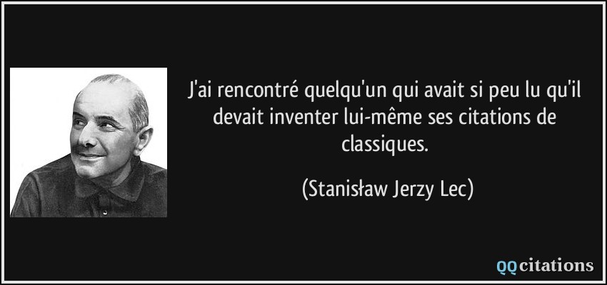 J'ai rencontré quelqu'un qui avait si peu lu qu'il devait inventer lui-même ses citations de classiques.  - Stanisław Jerzy Lec