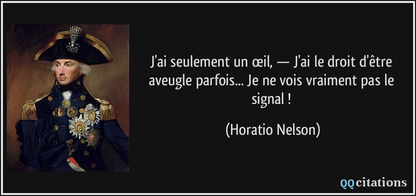 J'ai seulement un œil, — J'ai le droit d'être aveugle parfois... Je ne vois vraiment pas le signal !  - Horatio Nelson