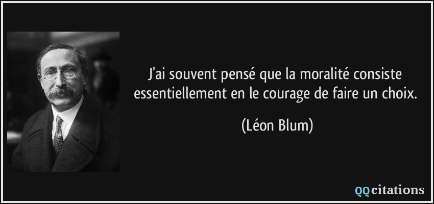 J'ai souvent pensé que la moralité consiste essentiellement en le courage de faire un choix.  - Léon Blum