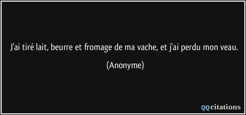 J'ai tiré lait, beurre et fromage de ma vache, et j'ai perdu mon veau.  - Anonyme