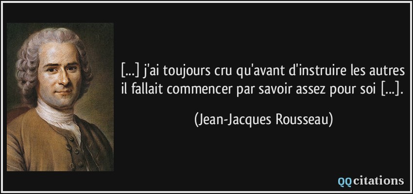 [...] j'ai toujours cru qu'avant d'instruire les autres il fallait commencer par savoir assez pour soi [...].  - Jean-Jacques Rousseau