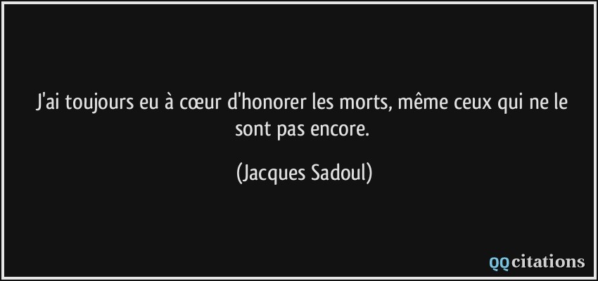 J'ai toujours eu à cœur d'honorer les morts, même ceux qui ne le sont pas encore.  - Jacques Sadoul