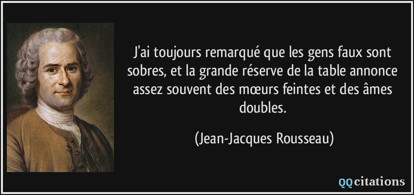 J'ai toujours remarqué que les gens faux sont sobres, et la grande réserve de la table annonce assez souvent des mœurs feintes et des âmes doubles.  - Jean-Jacques Rousseau