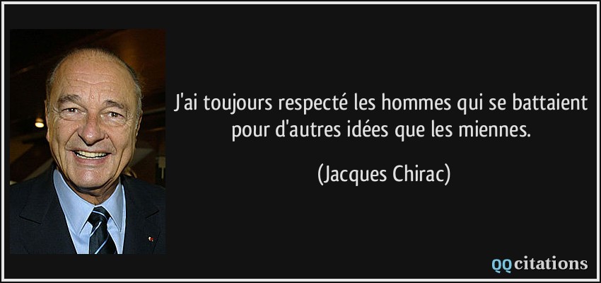 J'ai toujours respecté les hommes qui se battaient pour d'autres idées que les miennes.  - Jacques Chirac