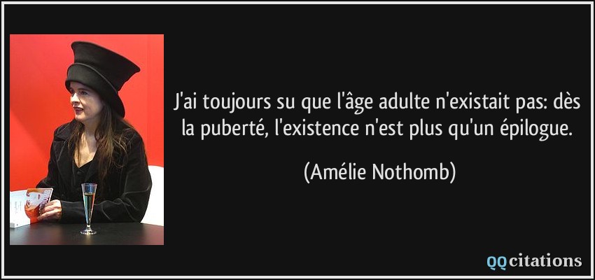 J'ai toujours su que l'âge adulte n'existait pas: dès la puberté, l'existence n'est plus qu'un épilogue.  - Amélie Nothomb