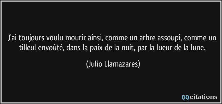 J'ai toujours voulu mourir ainsi, comme un arbre assoupi, comme un tilleul envoûté, dans la paix de la nuit, par la lueur de la lune.  - Julio Llamazares