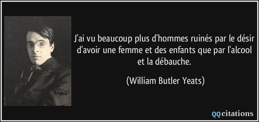 J'ai vu beaucoup plus d'hommes ruinés par le désir d'avoir une femme et des enfants que par l'alcool et la débauche.  - William Butler Yeats