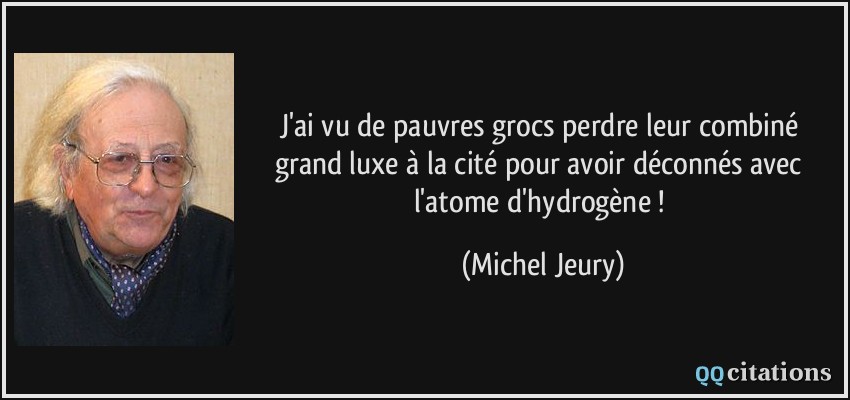 J'ai vu de pauvres grocs perdre leur combiné grand luxe à la cité pour avoir déconnés avec l'atome d'hydrogène !  - Michel Jeury