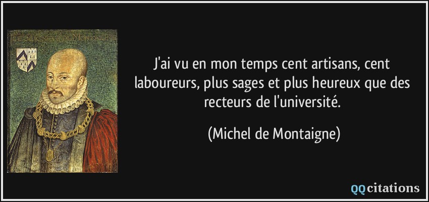 J'ai vu en mon temps cent artisans, cent laboureurs, plus sages et plus heureux que des recteurs de l'université.  - Michel de Montaigne