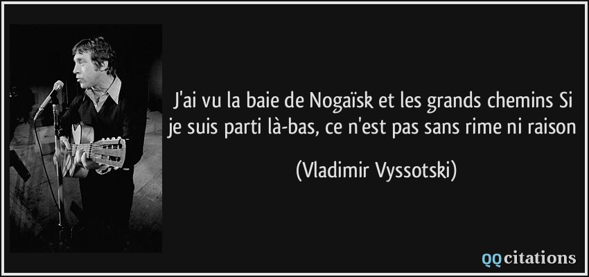 J'ai vu la baie de Nogaïsk et les grands chemins Si je suis parti là-bas, ce n'est pas sans rime ni raison  - Vladimir Vyssotski