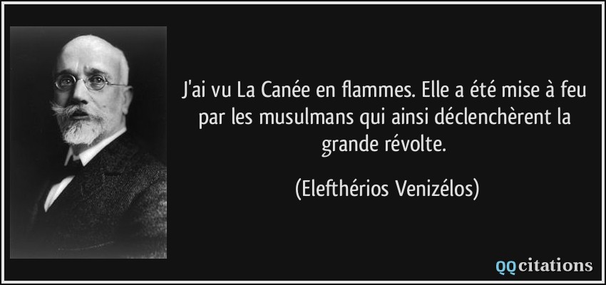 J'ai vu La Canée en flammes. Elle a été mise à feu par les musulmans qui ainsi déclenchèrent la grande révolte.  - Elefthérios Venizélos