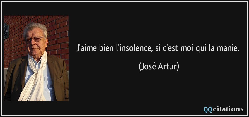 J'aime bien l'insolence, si c'est moi qui la manie.  - José Artur