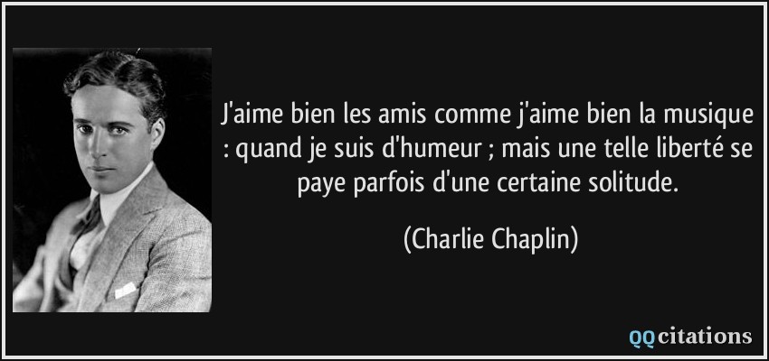 J'aime bien les amis comme j'aime bien la musique : quand je suis d'humeur ; mais une telle liberté se paye parfois d'une certaine solitude.  - Charlie Chaplin