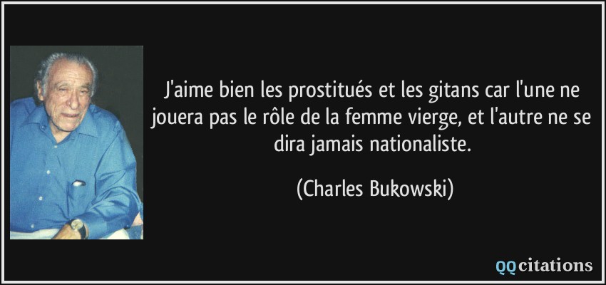 J'aime bien les prostitués et les gitans car l'une ne jouera pas le rôle de la femme vierge, et l'autre ne se dira jamais nationaliste.  - Charles Bukowski