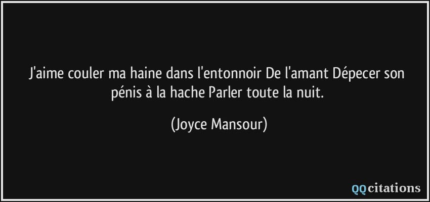 J'aime couler ma haine dans l'entonnoir De l'amant Dépecer son pénis à la hache Parler toute la nuit.  - Joyce Mansour