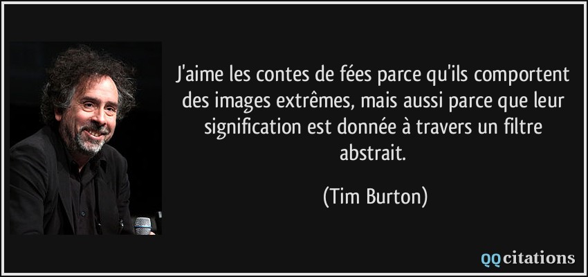 J'aime les contes de fées parce qu'ils comportent des images extrêmes, mais aussi parce que leur signification est donnée à travers un filtre abstrait.  - Tim Burton