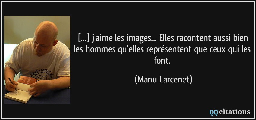 [...] j'aime les images... Elles racontent aussi bien les hommes qu'elles représentent que ceux qui les font.  - Manu Larcenet