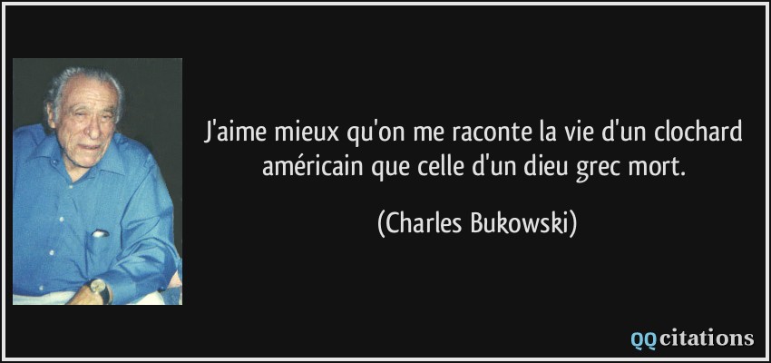 j'aime mieux qu'on me raconte la vie d'un clochard américain que celle d'un dieu grec mort.  - Charles Bukowski