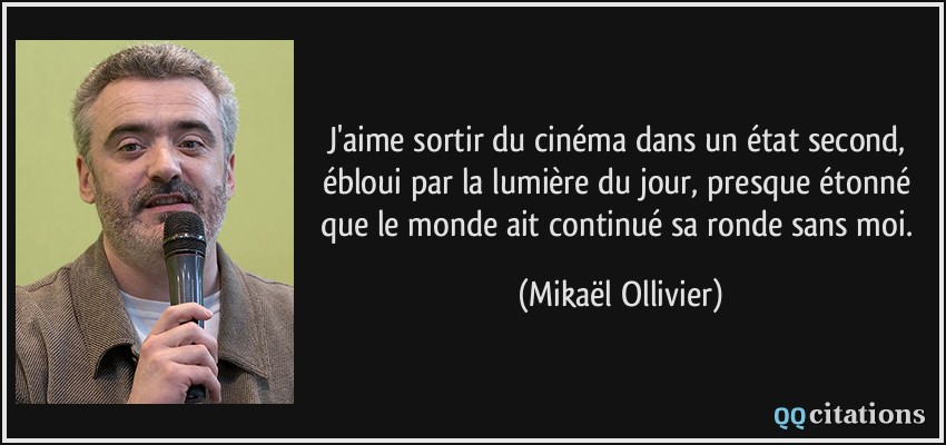 J'aime sortir du cinéma dans un état second, ébloui par la lumière du jour, presque étonné que le monde ait continué sa ronde sans moi.  - Mikaël Ollivier