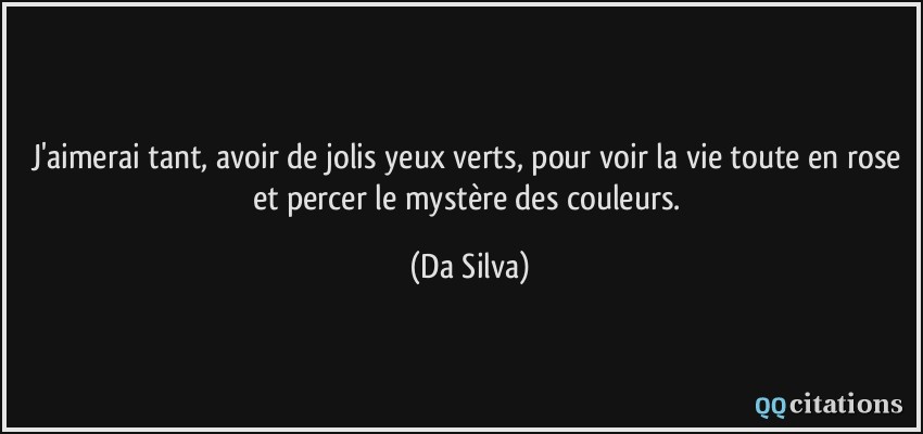 J'aimerai tant, avoir de jolis yeux verts, pour voir la vie toute en rose et percer le mystère des couleurs.  - Da Silva