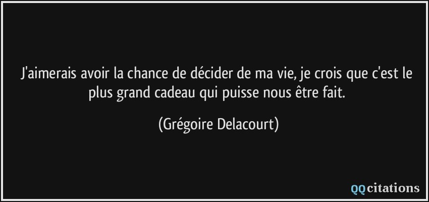 J'aimerais avoir la chance de décider de ma vie, je crois que c'est le plus grand cadeau qui puisse nous être fait.  - Grégoire Delacourt