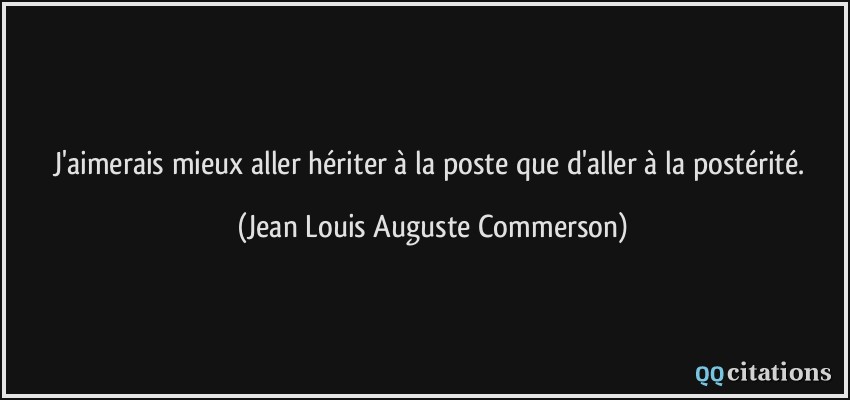 J'aimerais mieux aller hériter à la poste que d'aller à la postérité.  - Jean Louis Auguste Commerson