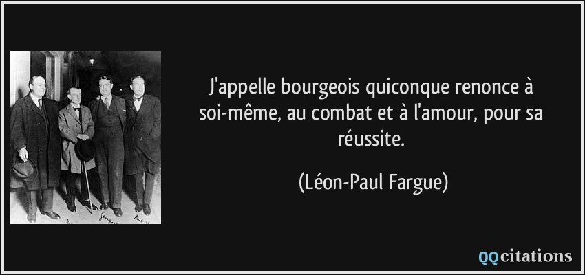 J'appelle bourgeois quiconque renonce à soi-même, au combat et à l'amour, pour sa réussite.  - Léon-Paul Fargue