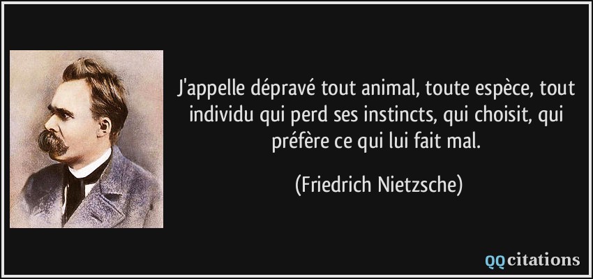 J'appelle dépravé tout animal, toute espèce, tout individu qui perd ses instincts, qui choisit, qui préfère ce qui lui fait mal.  - Friedrich Nietzsche