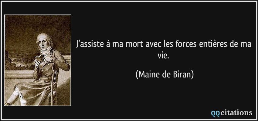 J'assiste à ma mort avec les forces entières de ma vie.  - Maine de Biran