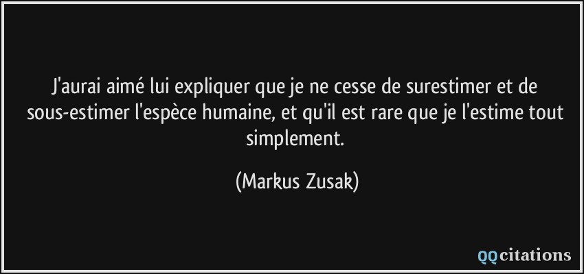 J'aurai aimé lui expliquer que je ne cesse de surestimer et de sous-estimer l'espèce humaine, et qu'il est rare que je l'estime tout simplement.  - Markus Zusak