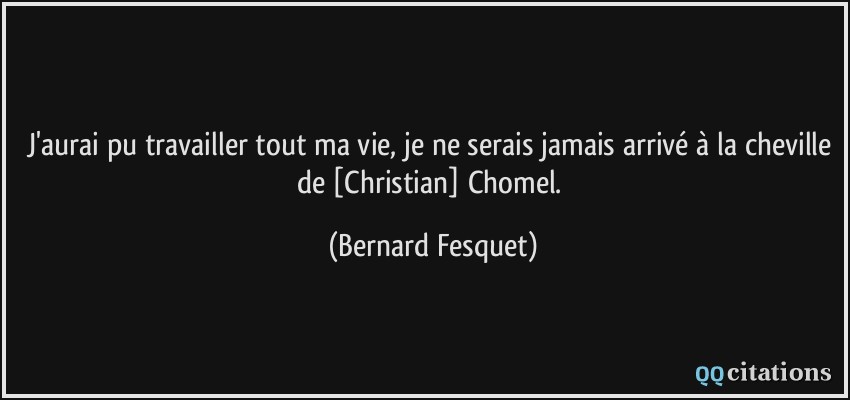 J'aurai pu travailler tout ma vie, je ne serais jamais arrivé à la cheville de [Christian] Chomel.  - Bernard Fesquet