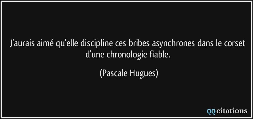 J'aurais aimé qu'elle discipline ces bribes asynchrones dans le corset d'une chronologie fiable.  - Pascale Hugues