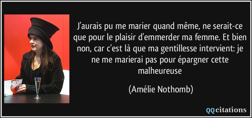 J'aurais pu me marier quand même, ne serait-ce que pour le plaisir d'emmerder ma femme. Et bien non, car c'est là que ma gentillesse intervient: je ne me marierai pas pour épargner cette malheureuse  - Amélie Nothomb