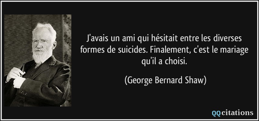 J'avais un ami qui hésitait entre les diverses formes de suicides. Finalement, c'est le mariage qu'il a choisi.  - George Bernard Shaw