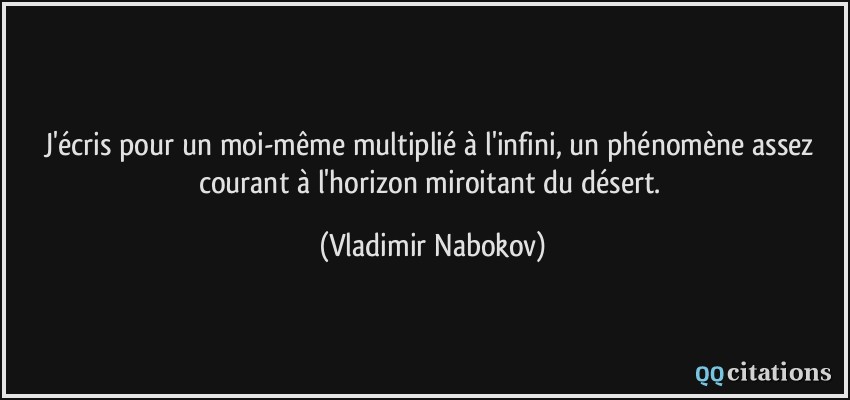 J'écris pour un moi-même multiplié à l'infini, un phénomène assez courant à l'horizon miroitant du désert.  - Vladimir Nabokov