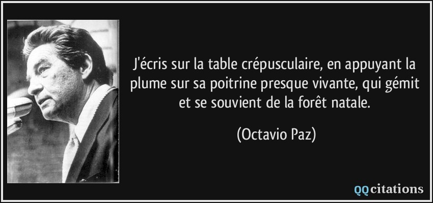 J'écris sur la table crépusculaire, en appuyant la plume sur sa poitrine presque vivante, qui gémit et se souvient de la forêt natale.  - Octavio Paz