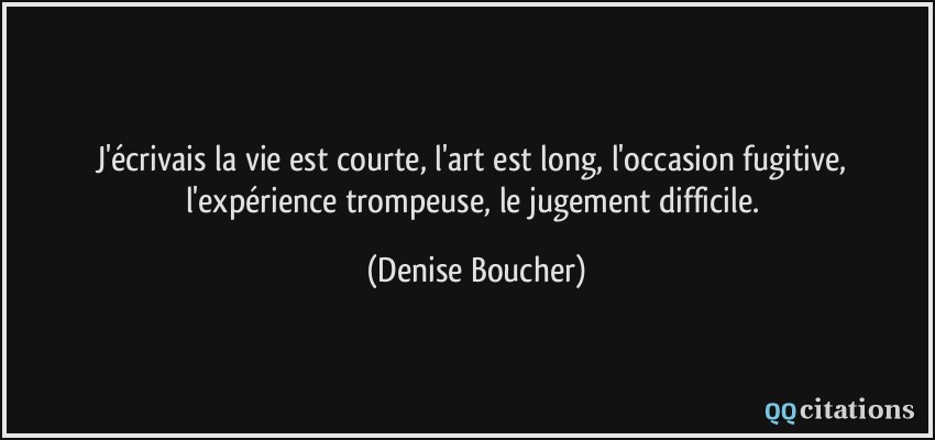 J'écrivais la vie est courte, l'art est long, l'occasion fugitive, l'expérience trompeuse, le jugement difficile.  - Denise Boucher