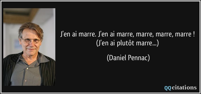 J'en ai marre. J'en ai marre, marre, marre, marre ! (J'en ai plutôt marre...)  - Daniel Pennac