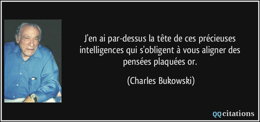 J'en ai par-dessus la tête de ces précieuses intelligences qui s'obligent à vous aligner des pensées plaquées or.  - Charles Bukowski