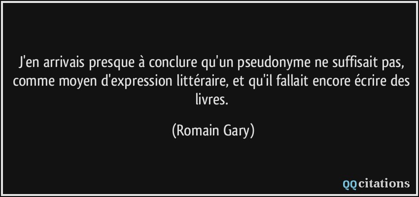 J'en arrivais presque à conclure qu'un pseudonyme ne suffisait pas, comme moyen d'expression littéraire, et qu'il fallait encore écrire des livres.  - Romain Gary