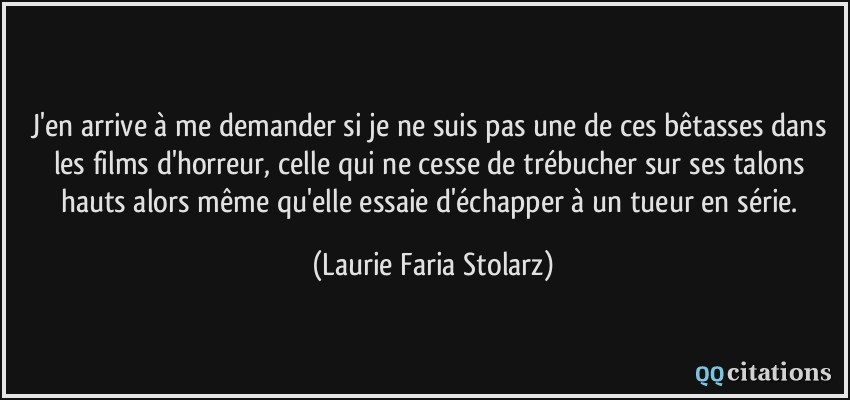 J'en arrive à me demander si je ne suis pas une de ces bêtasses dans les films d'horreur, celle qui ne cesse de trébucher sur ses talons hauts alors même qu'elle essaie d'échapper à un tueur en série.  - Laurie Faria Stolarz